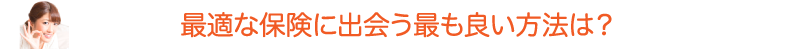 最適な保険に出会う最も良い方法は？